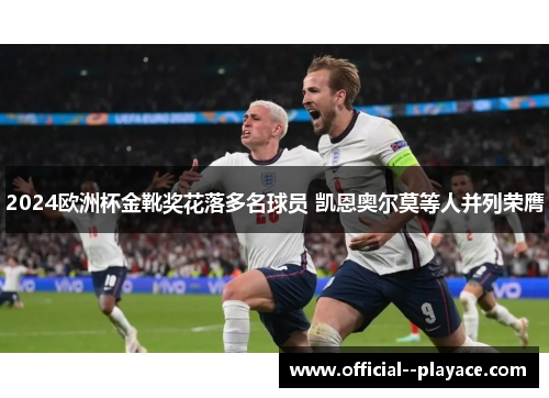 2024欧洲杯金靴奖花落多名球员 凯恩奥尔莫等人并列荣膺