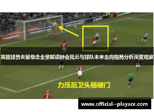 英超球员去留悬念全景解读转会风云与球队未来走向格局分析深度观察