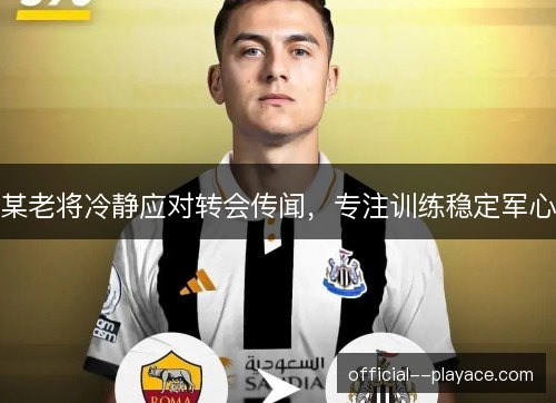某老将冷静应对转会传闻，专注训练稳定军心