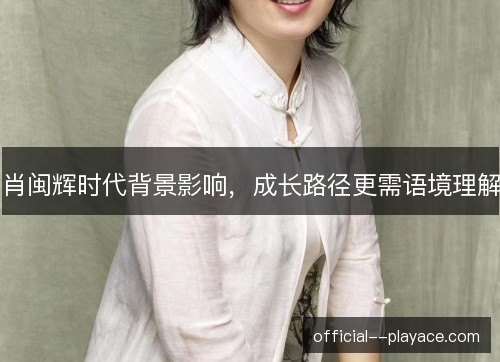 肖闽辉时代背景影响,成长路径更需语境理解 肖闽辉时代背景影响,成长路径更需语境理解
